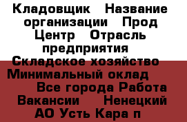 Кладовщик › Название организации ­ Прод Центр › Отрасль предприятия ­ Складское хозяйство › Минимальный оклад ­ 20 000 - Все города Работа » Вакансии   . Ненецкий АО,Усть-Кара п.